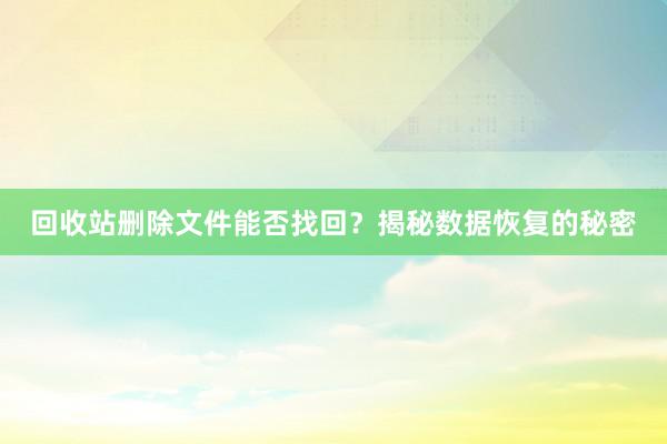 回收站删除文件能否找回？揭秘数据恢复的秘密