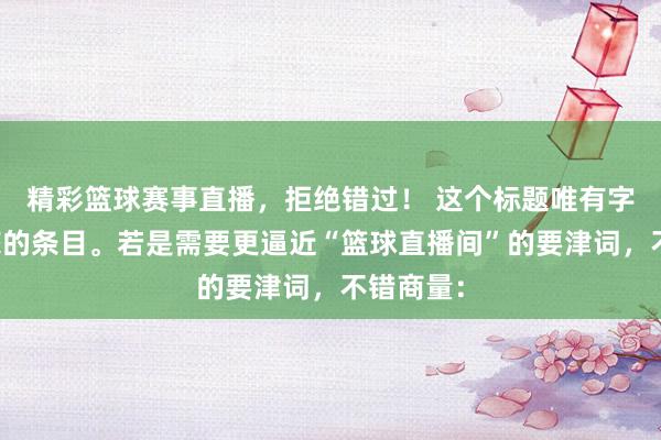 精彩篮球赛事直播，拒绝错过！ 这个标题唯有字，允洽您的条目。若是需要更逼近“篮球直播间”的要津词，不错商量：