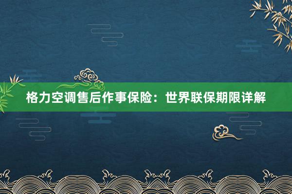 格力空调售后作事保险：世界联保期限详解