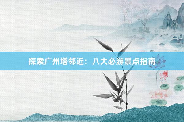 探索广州塔邻近：八大必游景点指南